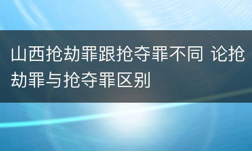 山西抢劫罪跟抢夺罪不同 论抢劫罪与抢夺罪区别