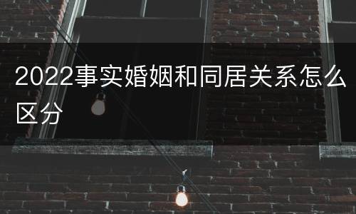 2022事实婚姻和同居关系怎么区分