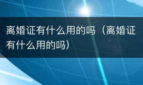 离婚证有什么用的吗（离婚证有什么用的吗）