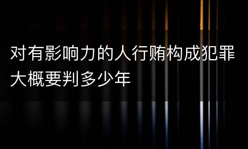 对有影响力的人行贿构成犯罪大概要判多少年