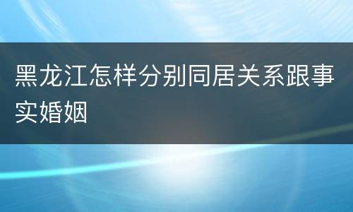 黑龙江怎样分别同居关系跟事实婚姻