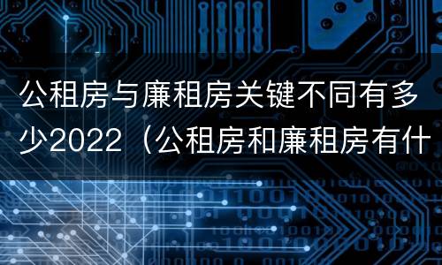 公租房与廉租房关键不同有多少2022（公租房和廉租房有什么区别?用户可以住一辈子吗?）