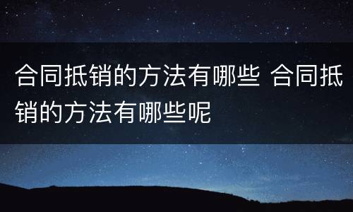 合同抵销的方法有哪些 合同抵销的方法有哪些呢