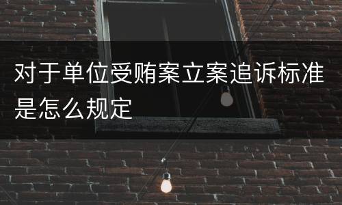 对于单位受贿案立案追诉标准是怎么规定