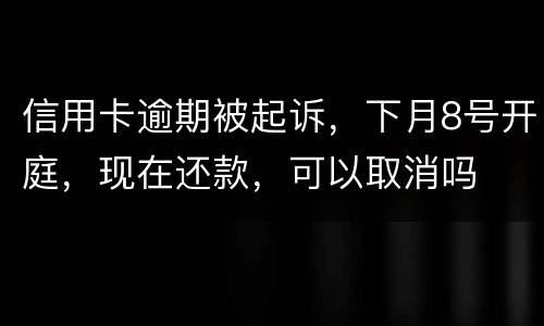 信用卡逾期被起诉，下月8号开庭，现在还款，可以取消吗