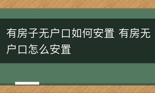 有房子无户口如何安置 有房无户口怎么安置