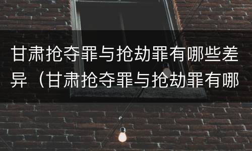 甘肃抢夺罪与抢劫罪有哪些差异（甘肃抢夺罪与抢劫罪有哪些差异和不同）