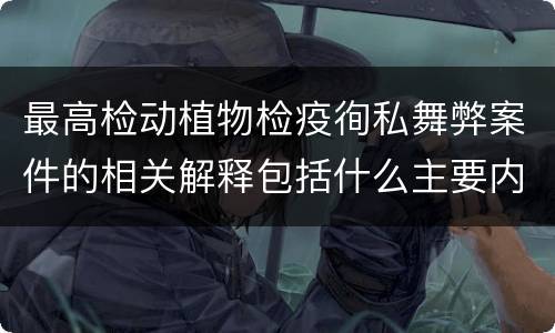 最高检动植物检疫徇私舞弊案件的相关解释包括什么主要内容