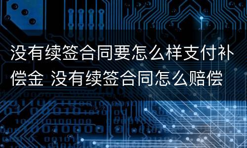 没有续签合同要怎么样支付补偿金 没有续签合同怎么赔偿