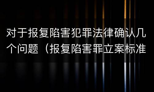 对于报复陷害犯罪法律确认几个问题（报复陷害罪立案标准）