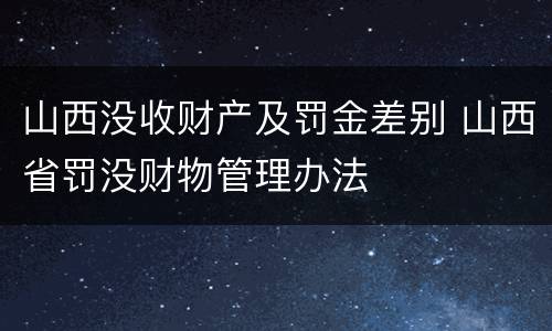 山西没收财产及罚金差别 山西省罚没财物管理办法