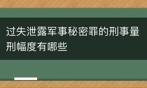 过失泄露军事秘密罪的刑事量刑幅度有哪些