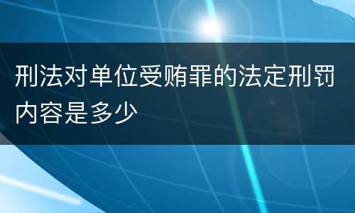 刑法对单位受贿罪的法定刑罚内容是多少