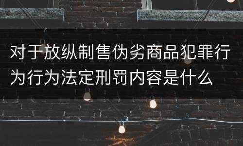 对于放纵制售伪劣商品犯罪行为行为法定刑罚内容是什么