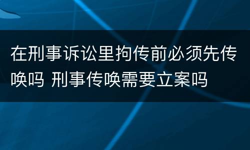 在刑事诉讼里拘传前必须先传唤吗 刑事传唤需要立案吗