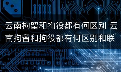 云南拘留和拘役都有何区别 云南拘留和拘役都有何区别和联系