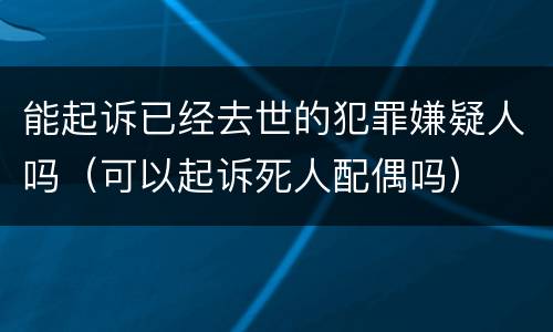 能起诉已经去世的犯罪嫌疑人吗（可以起诉死人配偶吗）