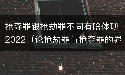 抢夺罪跟抢劫罪不同有啥体现2022（论抢劫罪与抢夺罪的界限）