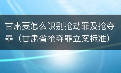 甘肃要怎么识别抢劫罪及抢夺罪（甘肃省抢夺罪立案标准）