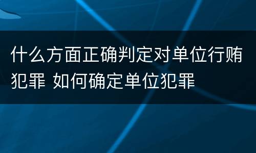 什么方面正确判定对单位行贿犯罪 如何确定单位犯罪