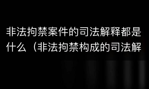 非法拘禁案件的司法解释都是什么（非法拘禁构成的司法解释）