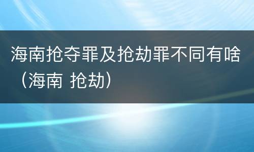 海南抢夺罪及抢劫罪不同有啥（海南 抢劫）