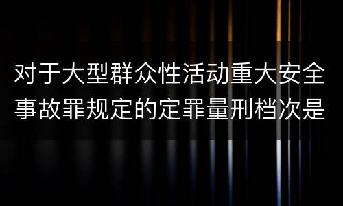 对于大型群众性活动重大安全事故罪规定的定罪量刑档次是什么