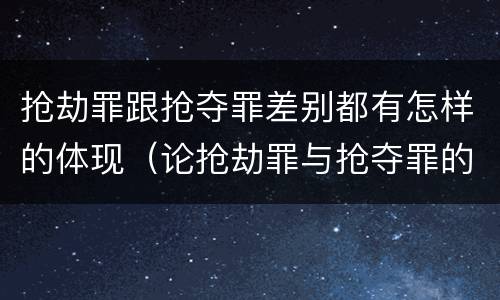 抢劫罪跟抢夺罪差别都有怎样的体现（论抢劫罪与抢夺罪的区别）