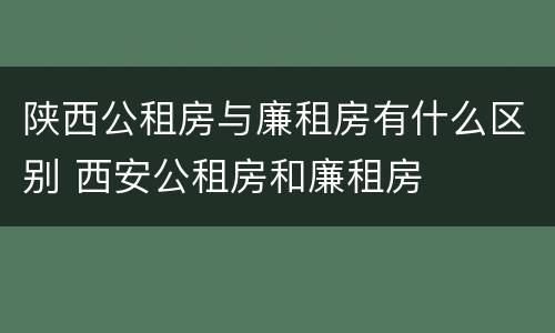 陕西公租房与廉租房有什么区别 西安公租房和廉租房