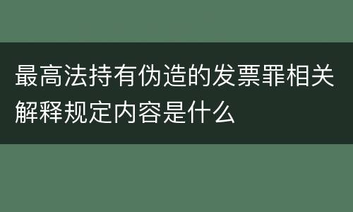 最高法持有伪造的发票罪相关解释规定内容是什么