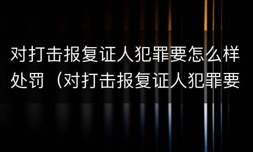 对打击报复证人犯罪要怎么样处罚（对打击报复证人犯罪要怎么样处罚呢）