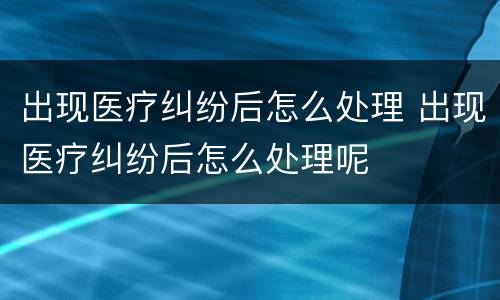 出现医疗纠纷后怎么处理 出现医疗纠纷后怎么处理呢