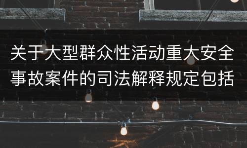 关于大型群众性活动重大安全事故案件的司法解释规定包括什么