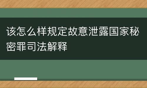 该怎么样规定故意泄露国家秘密罪司法解释