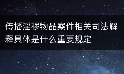 传播淫秽物品案件相关司法解释具体是什么重要规定