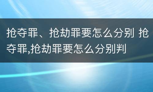 抢夺罪、抢劫罪要怎么分别 抢夺罪,抢劫罪要怎么分别判