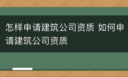 怎样申请建筑公司资质 如何申请建筑公司资质