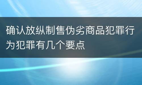 确认放纵制售伪劣商品犯罪行为犯罪有几个要点