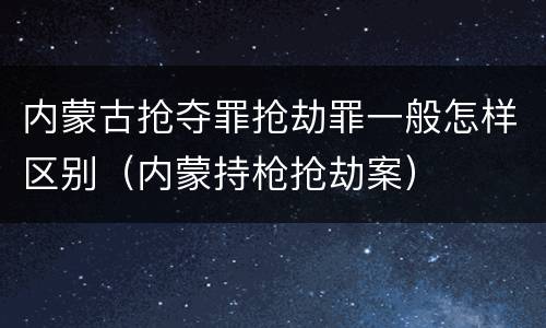 内蒙古抢夺罪抢劫罪一般怎样区别（内蒙持枪抢劫案）