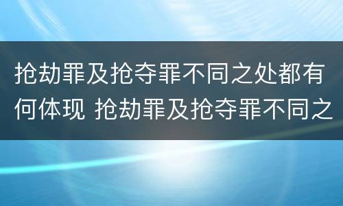 抢劫罪及抢夺罪不同之处都有何体现 抢劫罪及抢夺罪不同之处都有何体现和处罚