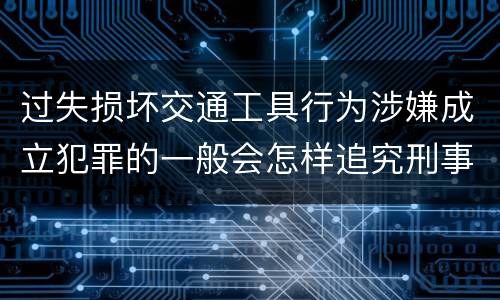 过失损坏交通工具行为涉嫌成立犯罪的一般会怎样追究刑事责任