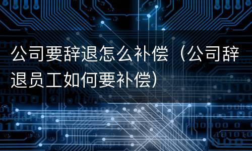 公司要辞退怎么补偿（公司辞退员工如何要补偿）