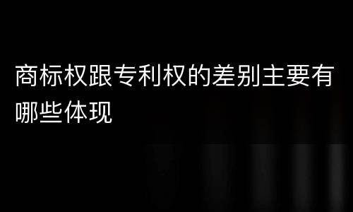 商标权跟专利权的差别主要有哪些体现