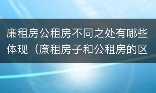 廉租房公租房不同之处有哪些体现（廉租房子和公租房的区别）