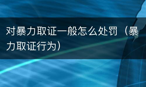 对暴力取证一般怎么处罚（暴力取证行为）