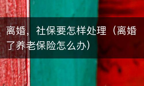 离婚，社保要怎样处理（离婚了养老保险怎么办）