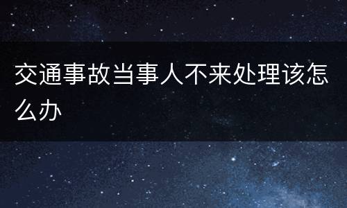 交通事故当事人不来处理该怎么办