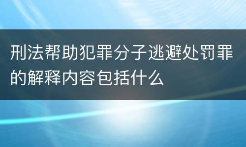 刑法帮助犯罪分子逃避处罚罪的解释内容包括什么