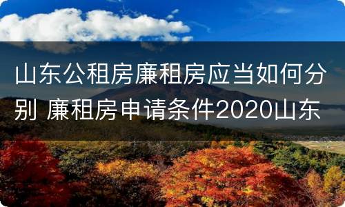 山东公租房廉租房应当如何分别 廉租房申请条件2020山东