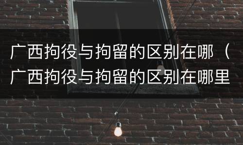 广西拘役与拘留的区别在哪（广西拘役与拘留的区别在哪里）